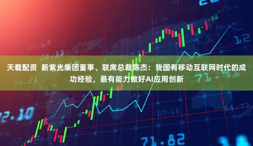 天载配资  新紫光集团董事、联席总裁陈杰：我国有移动互联网时代的成功经验，最有能力做好AI应用创新