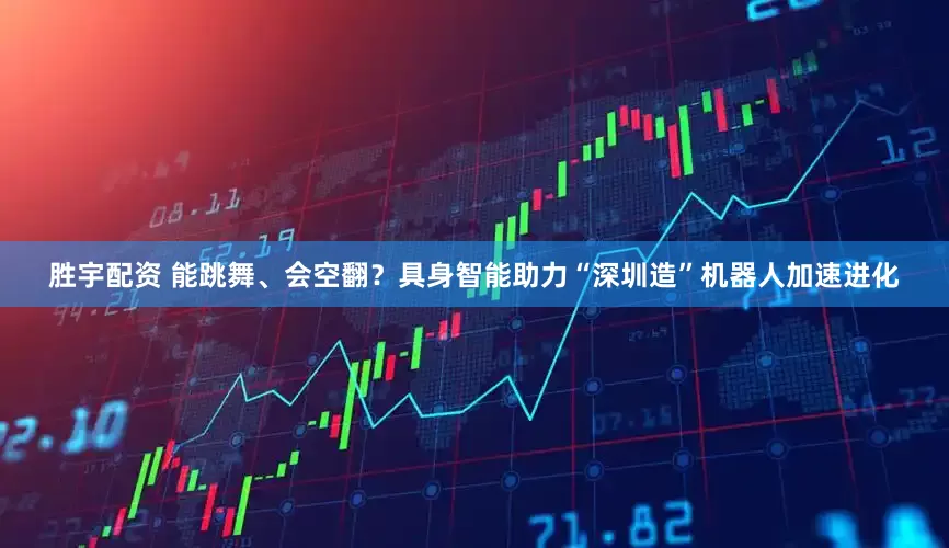 胜宇配资 能跳舞、会空翻？具身智能助力“深圳造”机器人加速进化