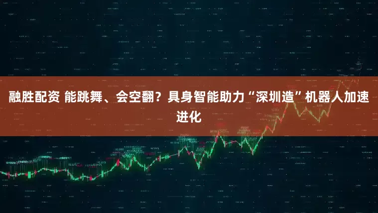 融胜配资 能跳舞、会空翻？具身智能助力“深圳造”机器人加速进化