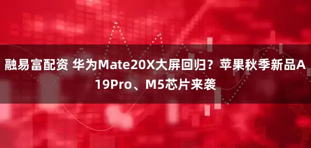 融易富配资 华为Mate20X大屏回归？苹果秋季新品A19Pro、M5芯片来袭