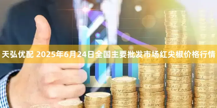 天弘优配 2025年6月24日全国主要批发市场红尖椒价格行情