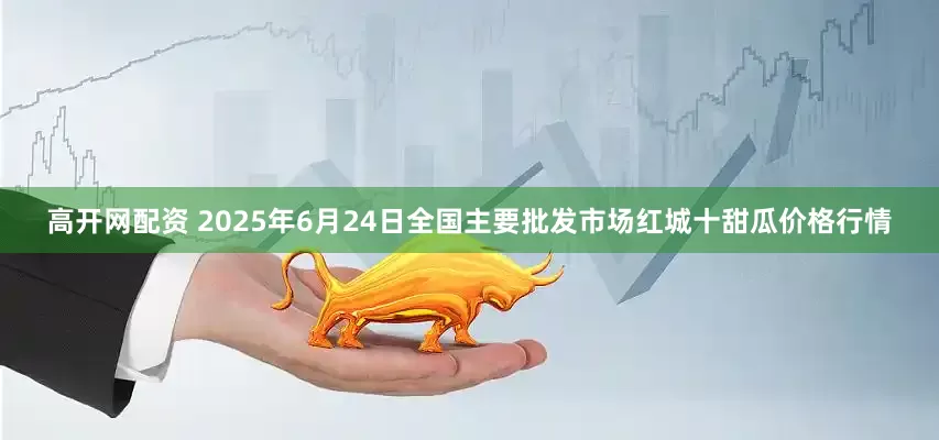 高开网配资 2025年6月24日全国主要批发市场红城十甜瓜价格行情