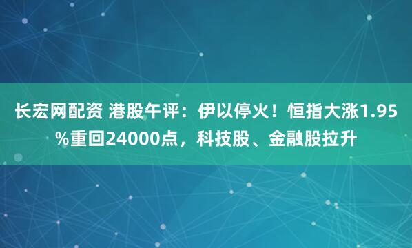 长宏网配资 港股午评：伊以停火！恒指大涨1.95%重回24000点，科技股、金融股拉升