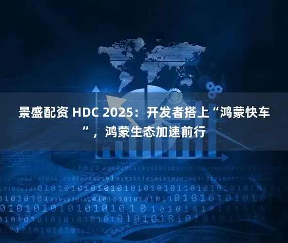 景盛配资 HDC 2025：开发者搭上“鸿蒙快车”，鸿蒙生态加速前行