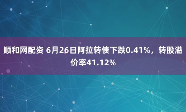 顺和网配资 6月26日阿拉转债下跌0.41%，转股溢价率41.12%