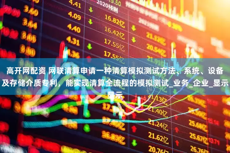 高开网配资 网联清算申请一种清算模拟测试方法、系统、设备及存储介质专利，能实现清算全流程的模拟测试_业务_企业_显示