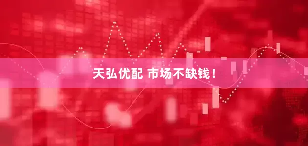 天弘优配 市场不缺钱！