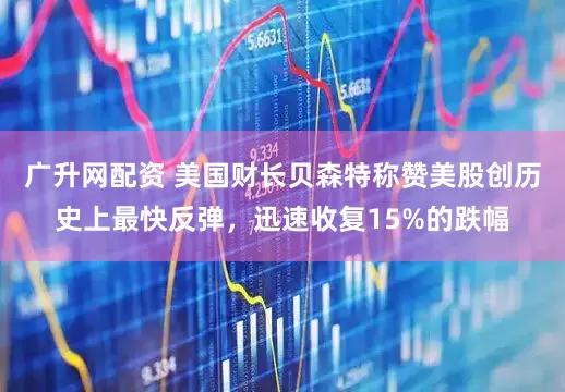 广升网配资 美国财长贝森特称赞美股创历史上最快反弹，迅速收复15%的跌幅