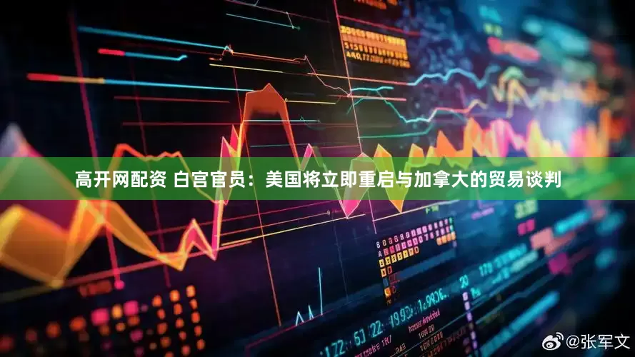 高开网配资 白宫官员：美国将立即重启与加拿大的贸易谈判