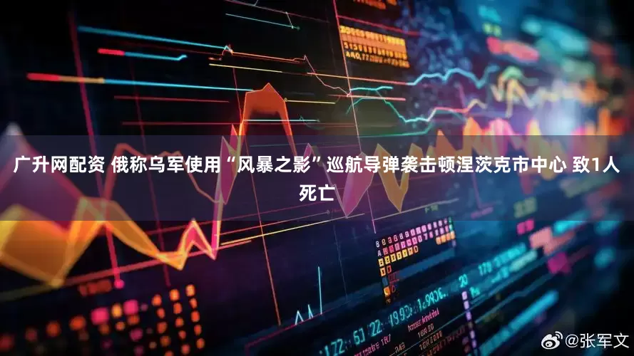 广升网配资 俄称乌军使用“风暴之影”巡航导弹袭击顿涅茨克市中心 致1人死亡