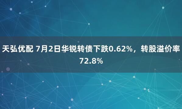 天弘优配 7月2日华锐转债下跌0.62%，转股溢价率72.8%