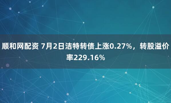 顺和网配资 7月2日洁特转债上涨0.27%，转股溢价率229.16%