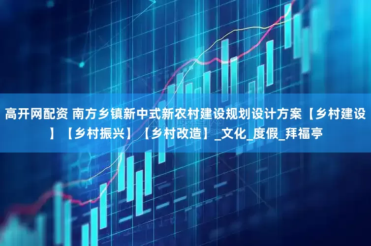 高开网配资 南方乡镇新中式新农村建设规划设计方案【乡村建设】【乡村振兴】【乡村改造】_文化_度假_拜福亭
