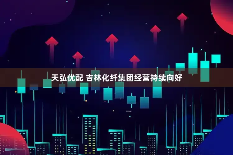 天弘优配 吉林化纤集团经营持续向好