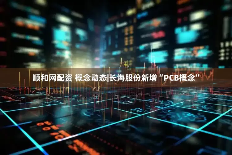 顺和网配资 概念动态|长海股份新增“PCB概念”