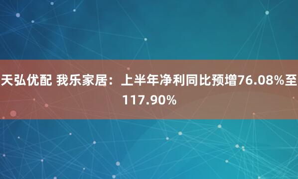 天弘优配 我乐家居：上半年净利同比预增76.08%至117.90%