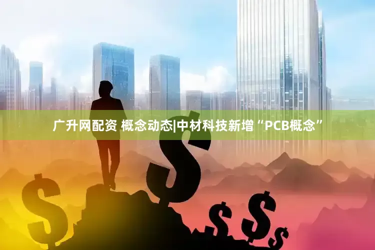 广升网配资 概念动态|中材科技新增“PCB概念”