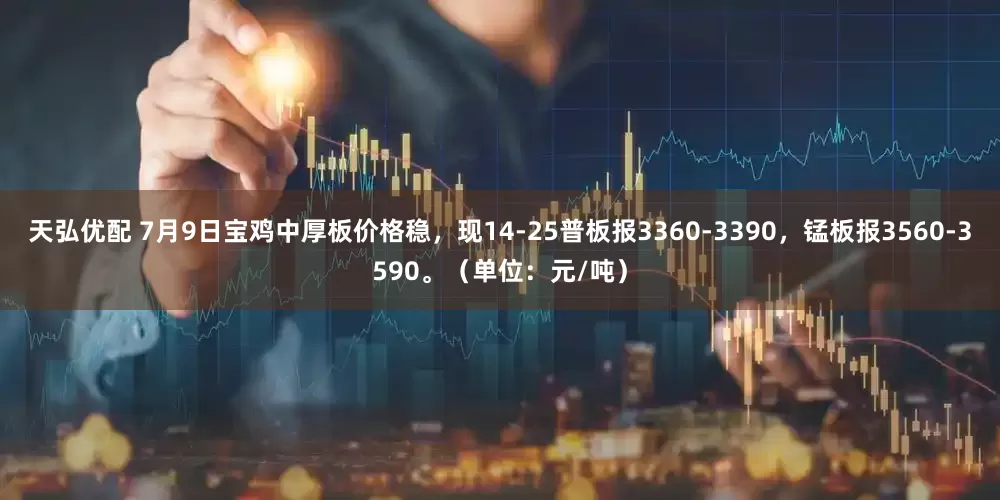 天弘优配 7月9日宝鸡中厚板价格稳，现14-25普板报3360-3390，锰板报3560-3590。（单位：元/吨）