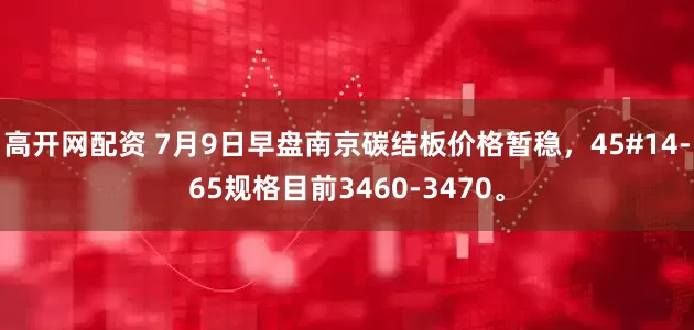 高开网配资 7月9日早盘南京碳结板价格暂稳，45#14-65规格目前3460-3470。