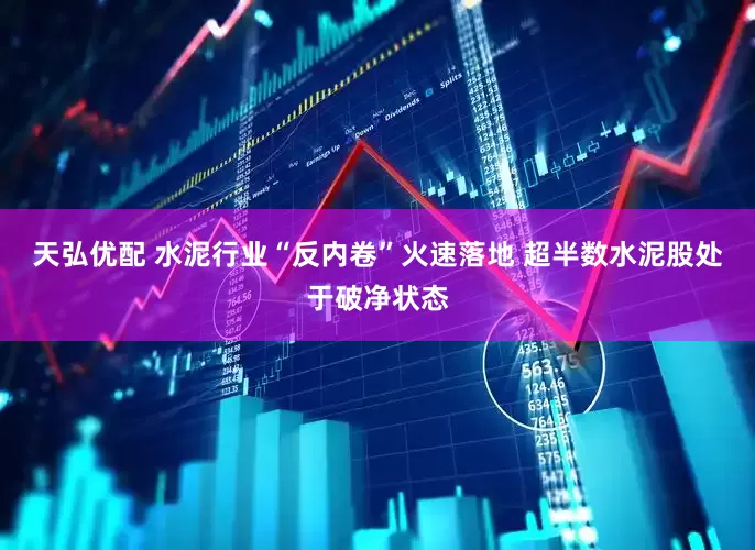 天弘优配 水泥行业“反内卷”火速落地 超半数水泥股处于破净状态