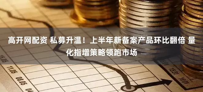 高开网配资 私募升温！上半年新备案产品环比翻倍 量化指增策略领跑市场