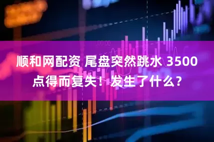 顺和网配资 尾盘突然跳水 3500点得而复失！发生了什么？