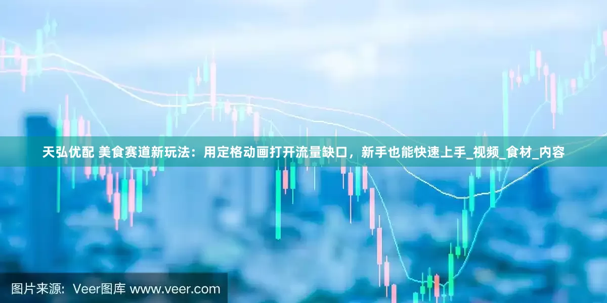 天弘优配 美食赛道新玩法：用定格动画打开流量缺口，新手也能快速上手_视频_食材_内容