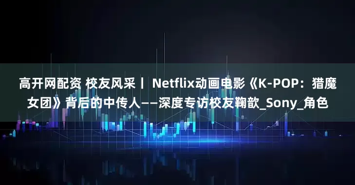高开网配资 校友风采丨 Netflix动画电影《K-POP：猎魔女团》背后的中传人——深度专访校友鞠歆_Sony_角色