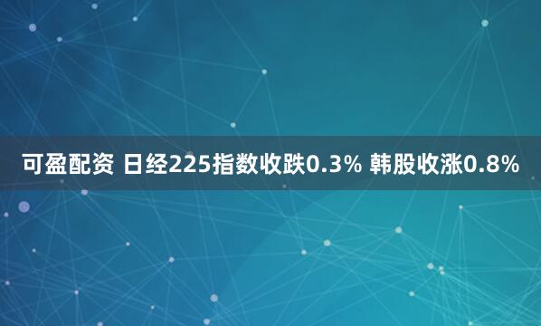 可盈配资 日经225指数收跌0.3% 韩股收涨0.8%