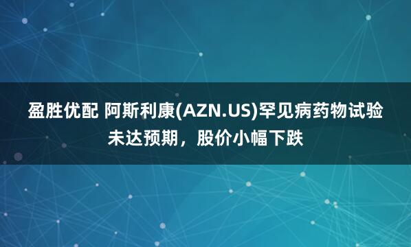 盈胜优配 阿斯利康(AZN.US)罕见病药物试验未达预期，股价小幅下跌