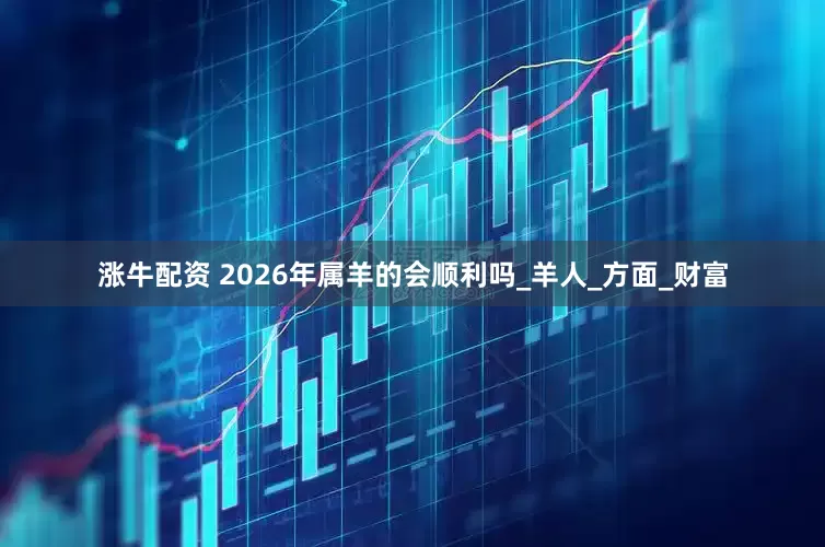 涨牛配资 2026年属羊的会顺利吗_羊人_方面_财富
