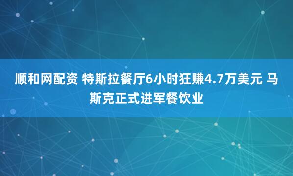 顺和网配资 特斯拉餐厅6小时狂赚4.7万美元 马斯克正式进军餐饮业