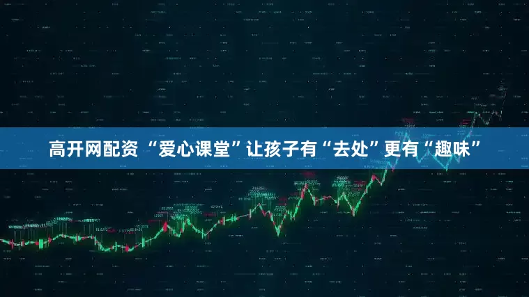 高开网配资 “爱心课堂”让孩子有“去处”更有“趣味”