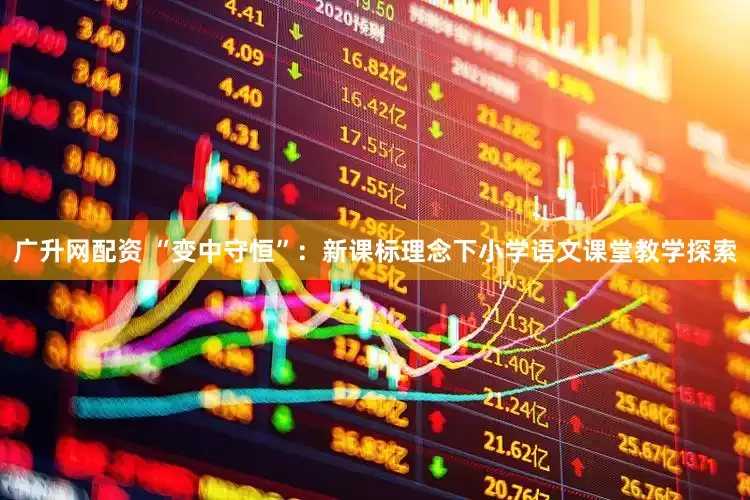 广升网配资 “变中守恒”：新课标理念下小学语文课堂教学探索