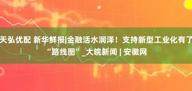 天弘优配 新华鲜报|金融活水润泽！支持新型工业化有了“路线图”_大皖新闻 | 安徽网
