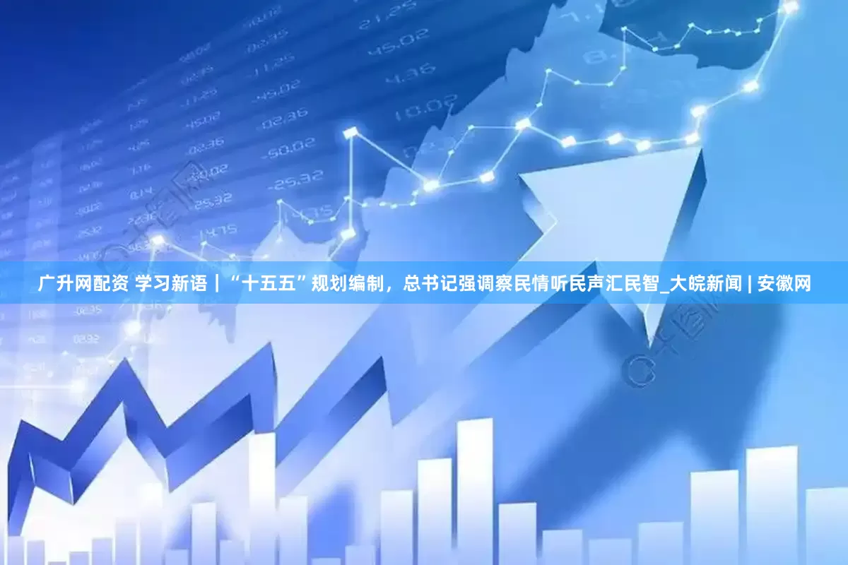 广升网配资 学习新语｜“十五五”规划编制，总书记强调察民情听民声汇民智_大皖新闻 | 安徽网