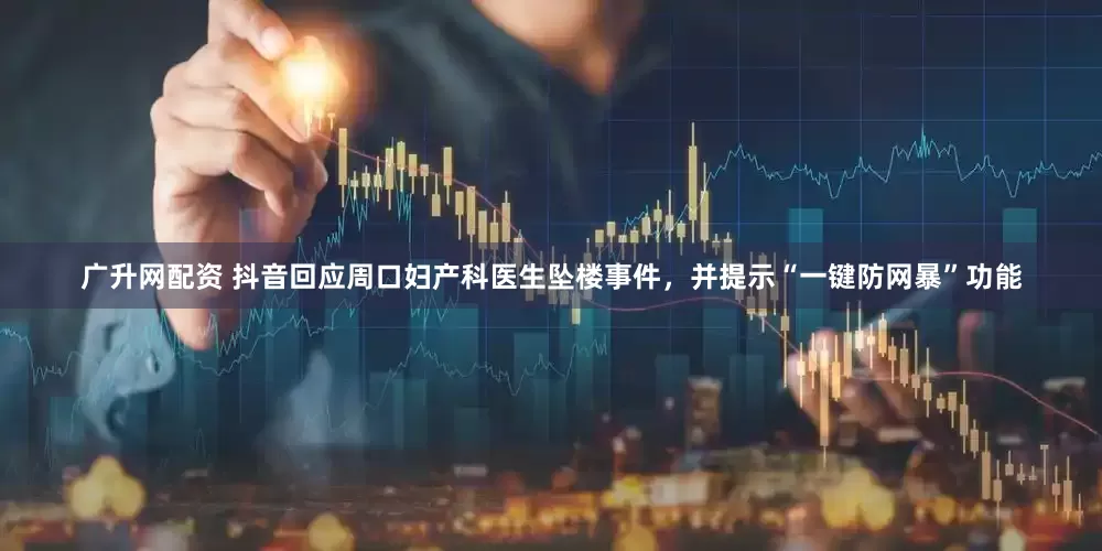 广升网配资 抖音回应周口妇产科医生坠楼事件，并提示“一键防网暴”功能