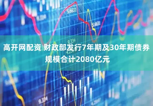 高开网配资 财政部发行7年期及30年期债券 规模合计2080亿元