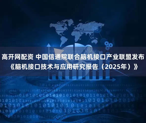 高开网配资 中国信通院联合脑机接口产业联盟发布《脑机接口技术与应用研究报告（2025年）》