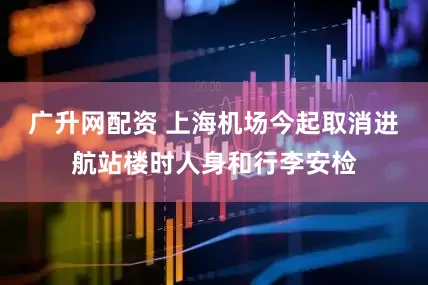 广升网配资 上海机场今起取消进航站楼时人身和行李安检