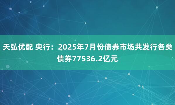 天弘优配 央行：2025年7月份债券市场共发行各类债券77536.2亿元