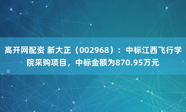 高开网配资 新大正（002968）：中标江西飞行学院采购项目，中标金额为870.95万元