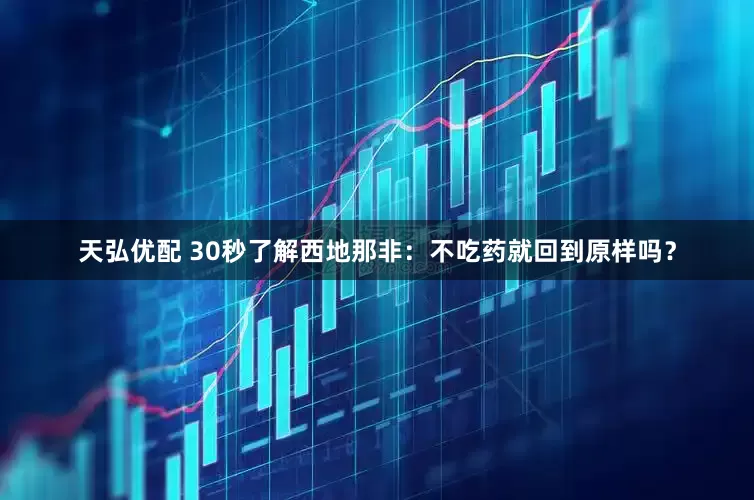 天弘优配 30秒了解西地那非：不吃药就回到原样吗？