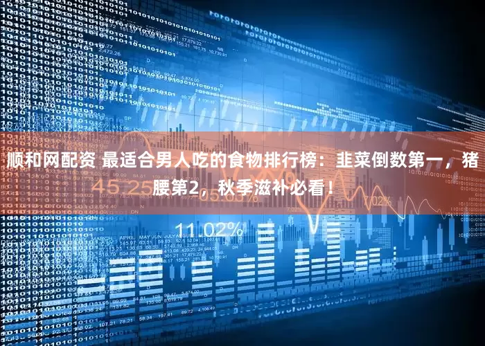 顺和网配资 最适合男人吃的食物排行榜：韭菜倒数第一，猪腰第2，秋季滋补必看！