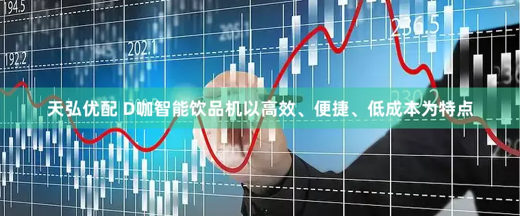 天弘优配 D咖智能饮品机以高效、便捷、低成本为特点
