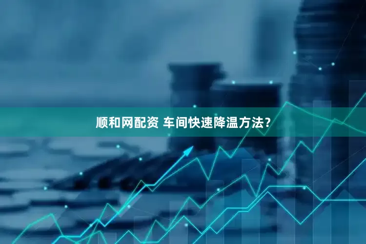 顺和网配资 车间快速降温方法？