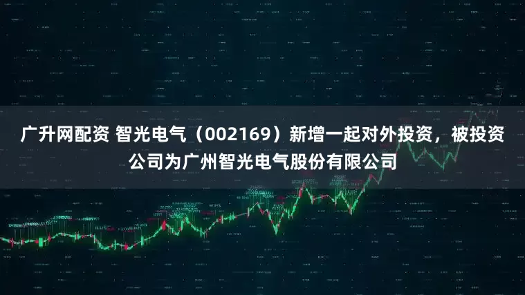 广升网配资 智光电气（002169）新增一起对外投资，被投资公司为广州智光电气股份有限公司
