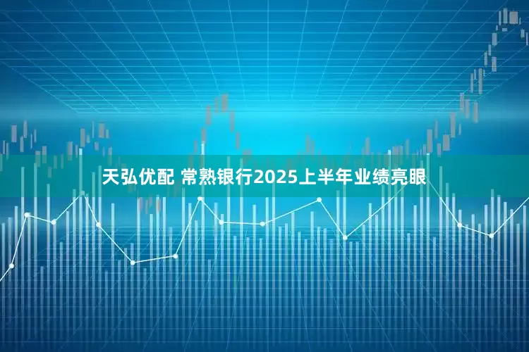 天弘优配 常熟银行2025上半年业绩亮眼