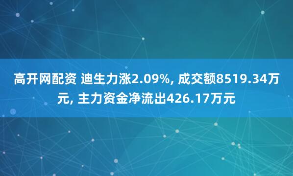 高开网配资 迪生力涨2.09%, 成交额8519.34万元, 主力资金净流出426.17万元