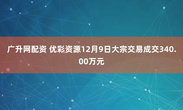 广升网配资 优彩资源12月9日大宗交易成交340.00万元